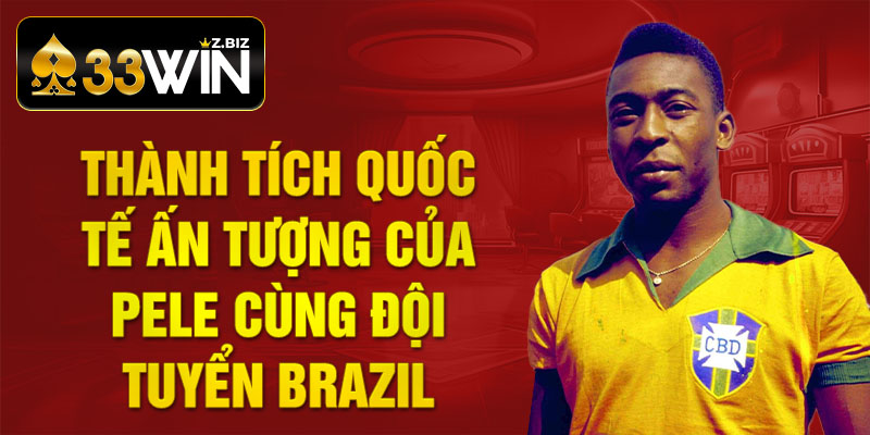 Thành tích quốc tế ấn tượng của Pele cùng Đội tuyển Brazil