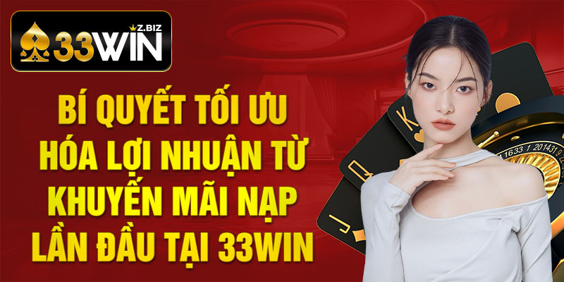 Bí quyết tối ưu hóa lợi nhuận từ khuyến mãi nạp lần đầu tại 33win