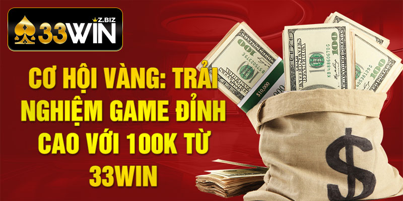 Cơ hội Vàng: Trải nghiệm Game đỉnh cao với 100k từ 33win